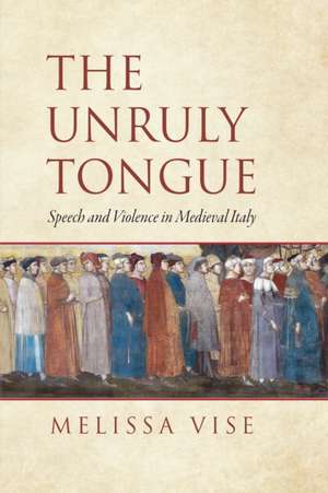 The Unruly Tongue – Speech and Violence in Medieval Italy de Melissa Vise