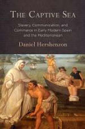 The Captive Sea – Slavery, Communication, and Commerce in Early Modern Spain and the Mediterranean de Daniel Hershenzon