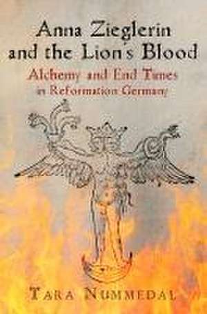 Anna Zieglerin and the Lion`s Blood – Alchemy and End Times in Reformation Germany de Tara Nummedal