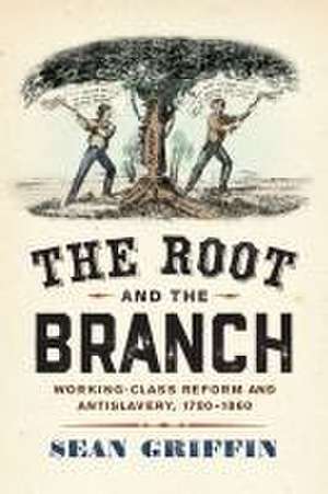 The Root and the Branch – Working–Class Reform and Antislavery, 1790–1860 de Sean Griffin