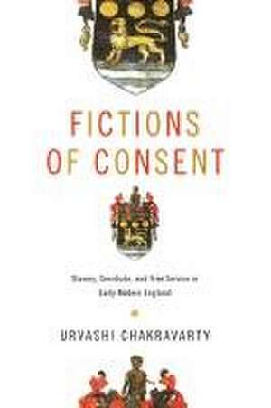 Fictions of Consent – Slavery, Servitude, and Free Service in Early Modern England de Urvashi Chakravarty