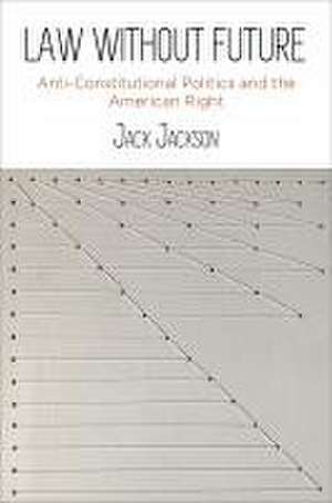 Law Without Future – Anti–Constitutional Politics and the American Right de Jack Jackson