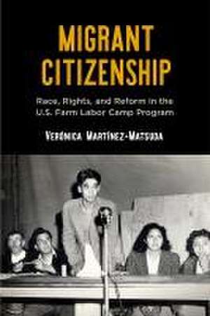 Migrant Citizenship – Race, Rights, and Reform in the U.S. Farm Labor Camp Program de Verónica Martínez–matsud