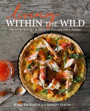 Living Within the Wild: Recipes and Stories of Lodge Life in Backcountry Alaska de Mandy Dixon