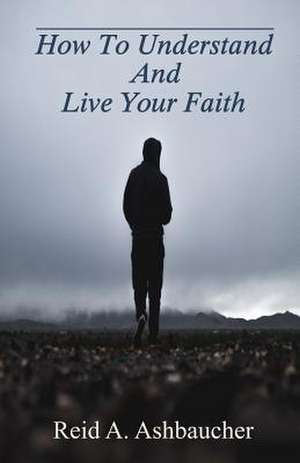 How To Understand And Live Your Faith de Reid A Ashbaucher