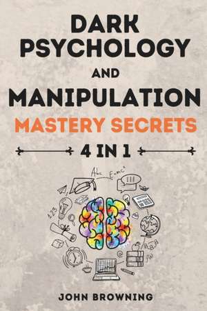 Dark Psychology and Manipulation Mastery Secrets 4 in 1 de John Browning