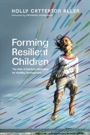 Forming Resilient Children – The Role of Spiritual Formation for Healthy Development de Holly Catterton Allen