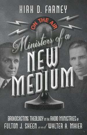 Ministers of a New Medium – Broadcasting Theology in the Radio Ministries of Fulton J. Sheen and Walter A. Maier de Kirk D. Farney