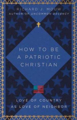 How to Be a Patriotic Christian – Love of Country as Love of Neighbor de Richard J. Mouw