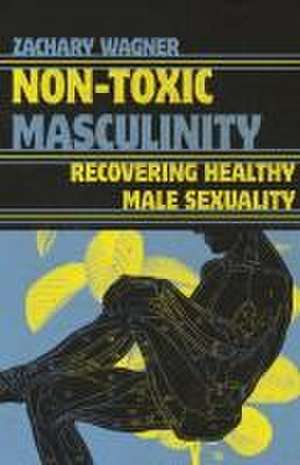 Non–Toxic Masculinity – Recovering Healthy Male Sexuality de Zachary Wagner