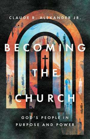 Becoming the Church – God`s People in Purpose and Power de Claude R. Alexander