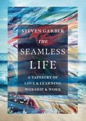 The Seamless Life – A Tapestry of Love and Learning, Worship and Work de Steven Garber