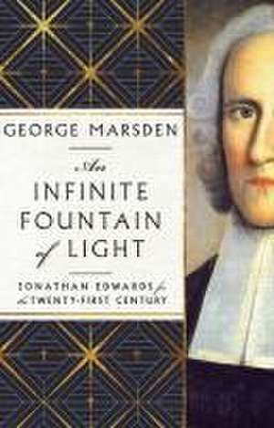 An Infinite Fountain of Light – Jonathan Edwards for the Twenty–First Century de George M. Marsden