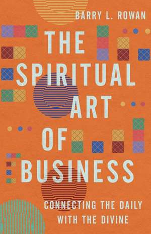 The Spiritual Art of Business – Connecting the Daily with the Divine de Barry L. Rowan