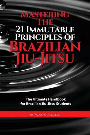 Mastering the 21 Immutable Principles of Brazilian Jiu-Jitsu de Paulo Guillobel