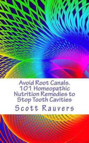 Avoid Root Canals. 101 Homeopathic Nutrition Remedies to Stop Tooth Cavities de MR Scott Rauvers Sir