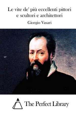 Le Vite de' Piu Eccellenti Pittori E Scultori E Architettori de Giorgio Vasari