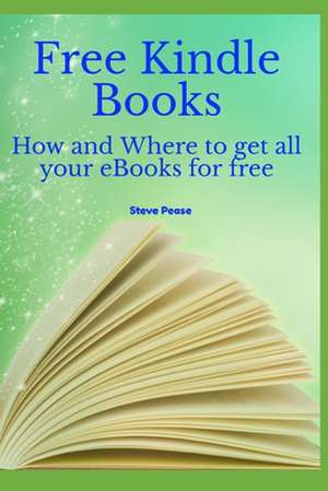 Free Kindle Books: How and Where to Get All Your eBooks for Free de Steve G. Pease