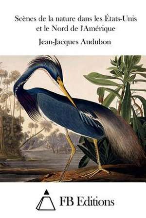 Scenes de La Nature Dans Les Etats-Unis Et Le Nord de L'Amerique de Jean-Jacques Audubon