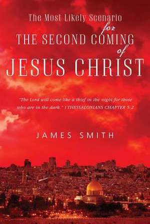 The Most Likely Scenario for the Second Coming of Jesus Christ de James Smith