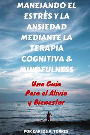 Manejando El Estres y La Ansiedad Mediante Terapia Cognitiva & Mindfulness de MD Carlos a. Torres