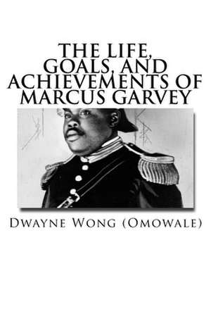 The Life, Goals, and Achievements of Marcus Garvey de Dwayne Wong (Omowale)