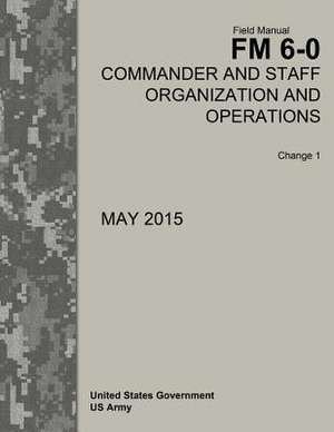 Field Manual FM 6-0 Commander and Staff Organization and Operations Change 1 May 2015 de United States Government Us Army