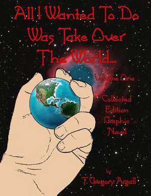 All I Wanted to Do Was Take Over the World... Volume One de T. Gregory Argall