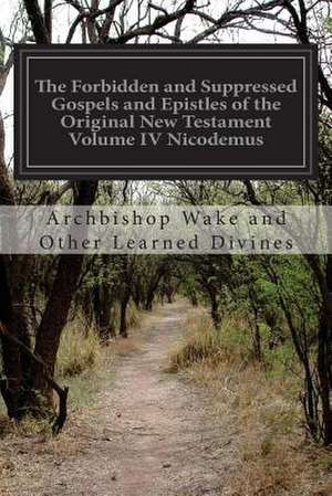 The Forbidden and Suppressed Gospels and Epistles of the Original New Testament Volume IV Nicodemus de Archbishop Wake and Other Learn Divines