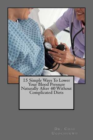 15 Simple Ways to Lower Your Blood Pressure Naturally After 40 Without Complicated Diets de Dr Chio Ugochukwu