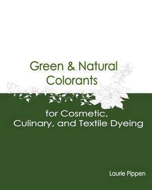 Green & Natural Colorants for Cosmetic, Culinary, and Textile Dyeing de Laurie Pippen