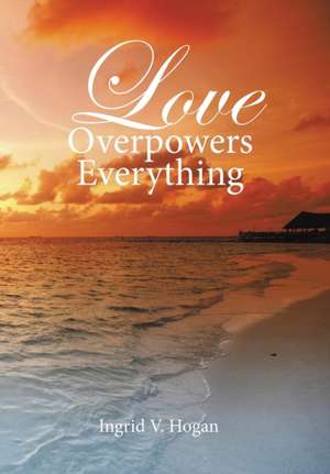 Love Overpowers Everything de Ingrid V. Hogan