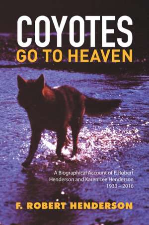 Coyotes Go to Heaven: A Biographical Account of F. Robert Henderson and Karen Lee Henderson 1933 - 2016 de F. Robert Henderson