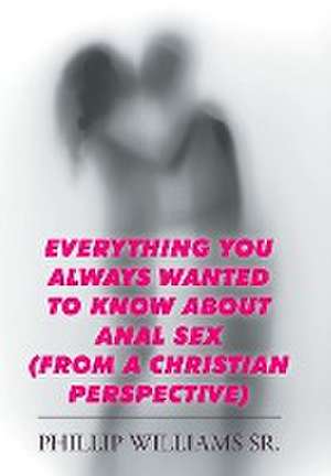 Everything You Always Wanted to Know about Anal Sex: (From a Christian Perspective) de PHILLIP WILLIAMS SR.