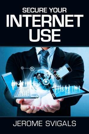 Secure Your Internet Use de Jerome Svigals