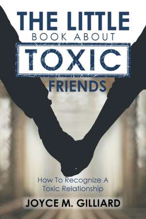 The Little Book about Toxic Friends: How to Recognize a Toxic Relationship de Joyce M. Gilliard