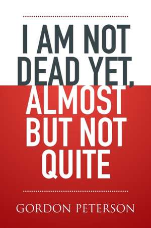 I Am Not Dead Yet, Almost But Not Quite: (A Play) de GORDON PETERSON