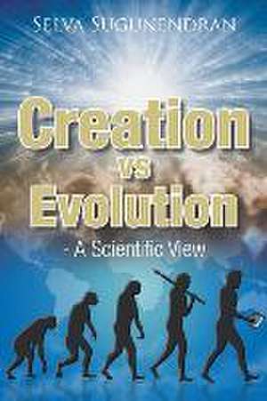 Creation Vs Evolution: - A Scientific View de Selva Sugunendran