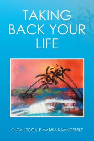 Taking Back Your Life de Olga Mabika Legoale Kamndebele