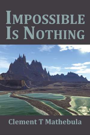 Impossible Is Nothing de Clement T Mathebula