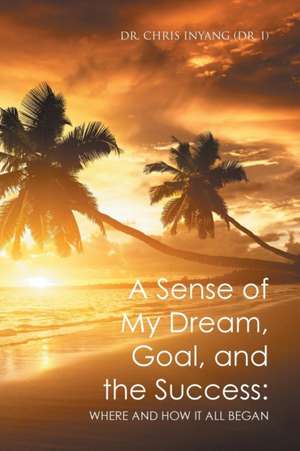 A Sense of My Dream, Goal, and the Success de Chris Inyang (Dr. I)