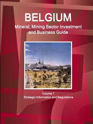 Belgium Mineral, Mining Sector Investment and Business Guide Volume 1 Strategic Information and Regulations de Inc Ibp