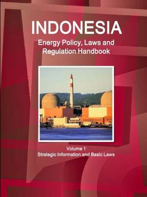 Indonesia Energy Policy, Laws and Regulation Handbook Volume 1 Strategic Information and Basic Laws de Inc Ibp