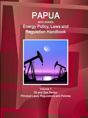 Papua New Guinea Energy Policy, Laws and Regulation Handbook Volume 1 Oil and Gas Sector de Inc. Ibp