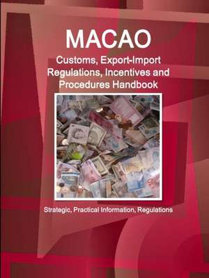 Macao Customs, Export-Import Regulations, Incentives and Procedures Handbook - Strategic, Practical Information, Regulations de Ibp Inc