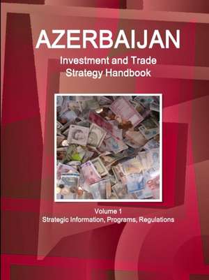 Azerbaijan Investment and Trade Strategy Handbook Volume 1 Strategic Information, Programs, Regulations de Inc. Ibp