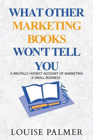 What Other Marketing Books Won't Tell You de Louise Palmer