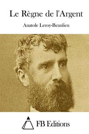 Le Regne de L'Argent de Anatole Leroy-Beaulieu