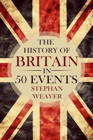 The History of Britain in 50 Events de Stephan Weaver