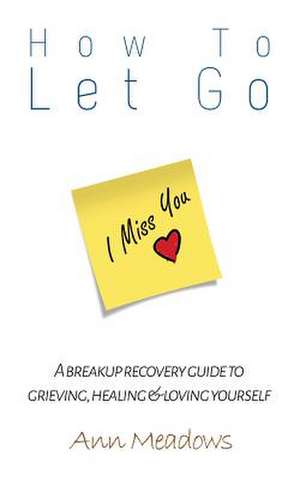 How to Let Go - A Breakup Recovery Guide to Grieving, Healing & Loving Yourself de Ann Meadows